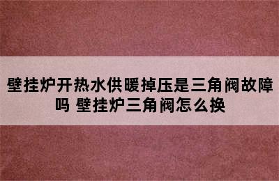 壁挂炉开热水供暖掉压是三角阀故障吗 壁挂炉三角阀怎么换